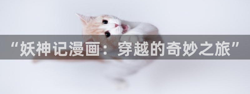 免费耽漫网：“妖神记漫画：穿越的奇妙之旅”