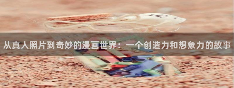 耽漫网：从真人照片到奇妙的漫画世界：一个创造力和想象力的故事